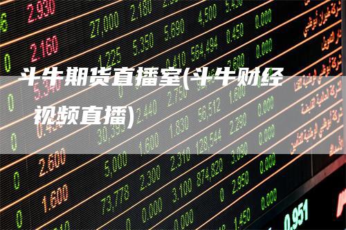 斗牛期货直播室(斗牛财经 视频直播)-领航期货