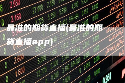 最准的期货直播(最准的期货直播app)-领航期货