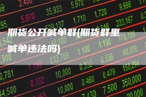 期货公开喊单群(期货群里喊单违法吗)