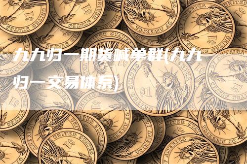 九九归一期货喊单群(九九归一交易体系)