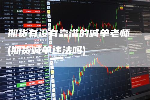 期货有没有靠谱的喊单老师(期货喊单违法吗)-领航期货