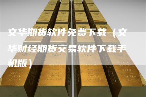 文华期货软件免费下载（文华财经期货交易软件下载手机版）