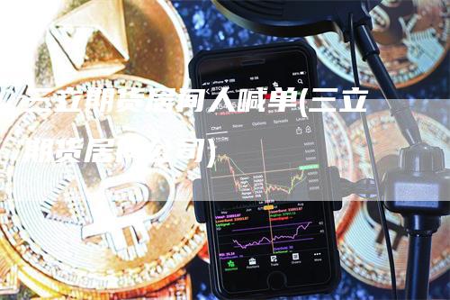 三立期货居间人喊单(三立期货居间公司)-领航期货