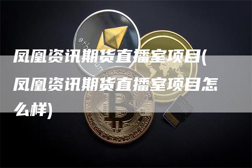 凤凰资讯期货直播室项目(凤凰资讯期货直播室项目怎么样)