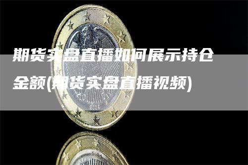 期货实盘直播如何展示持仓金额(期货实盘直播视频)-领航期货