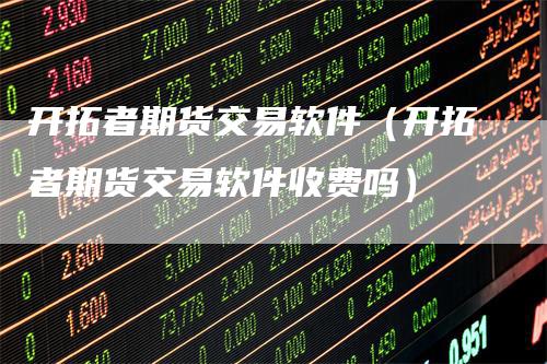 开拓者期货交易软件（开拓者期货交易软件收费吗）
