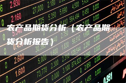 农产品期货分析（农产品期货分析报告）-领航期货