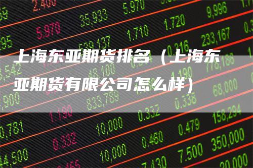 上海东亚期货排名（上海东亚期货有限公司怎么样）