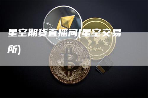 星空期货直播间(星空交易所)-领航期货