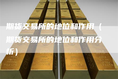 期货交易所的地位和作用（期货交易所的地位和作用分析）