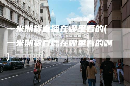一米期货直播在哪里看的(一米期货直播在哪里看的啊)