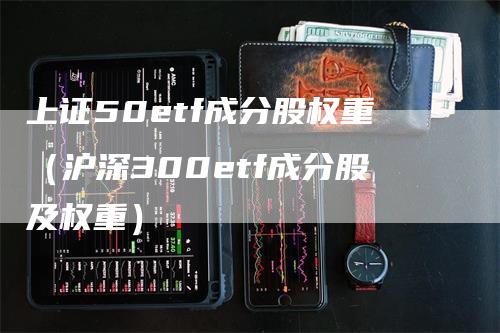 上证50etf成分股权重（沪深300etf成分股及权重）