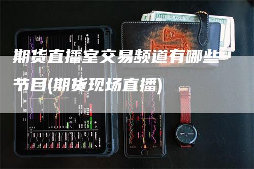 期货直播室交易频道有哪些节目(期货现场直播)
