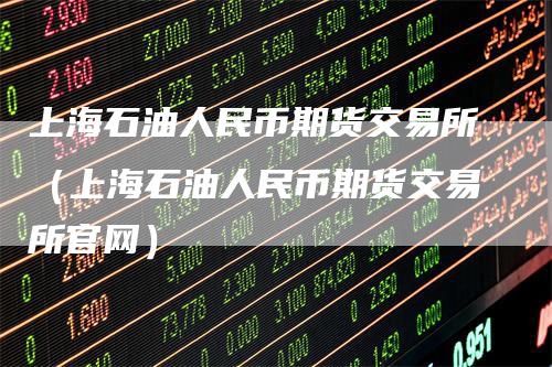 上海石油人民币期货交易所（上海石油人民币期货交易所官网）