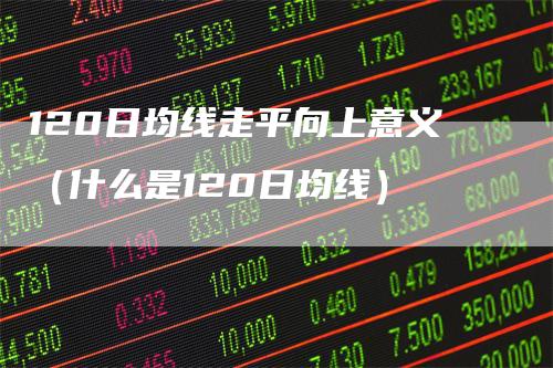 120日均线走平向上意义（什么是120日均线）