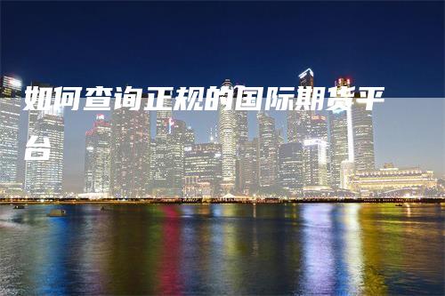 如何查询正规的国际期货平台-领航期货