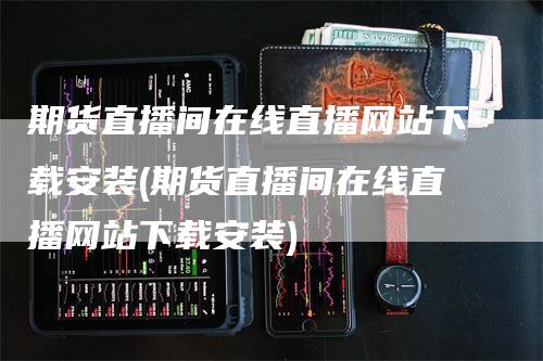 期货直播间在线直播网站下载安装(期货直播间在线直播网站下载安装)-领航期货