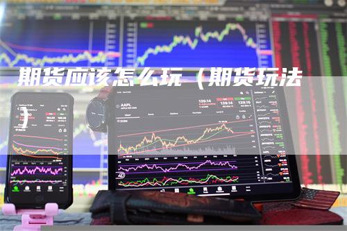 期货应该怎么玩（期货玩法）-领航期货