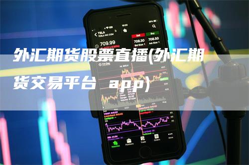 外汇期货股票直播(外汇期货交易平台 app)