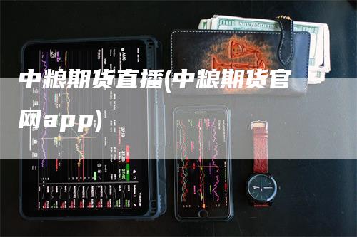 中粮期货直播(中粮期货官网app)