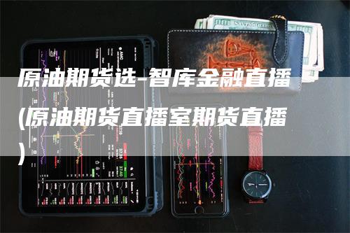 原油期货选-智库金融直播(原油期货直播室期货直播)-领航期货