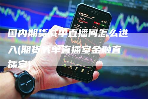 国内期货喊单直播间怎么进入(期货喊单直播室金融直播室)-领航期货