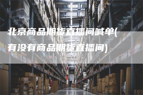 北京商品期货直播间喊单(有没有商品期货直播间)