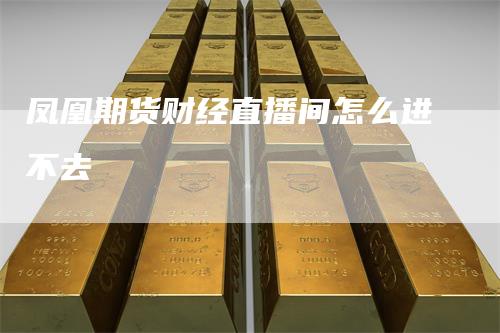 凤凰期货财经直播间怎么进不去