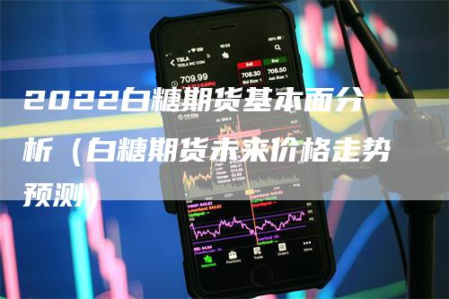 2022白糖期货基本面分析（白糖期货未来价格走势预测）-领航期货