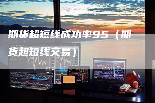 期货超短线成功率95（期货超短线交易）-领航期货
