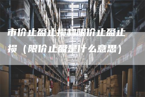 市价止盈止损和限价止盈止损(限价止盈是什么意思)-领航期货