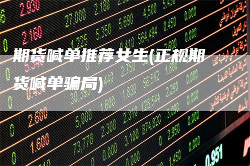 期货喊单推荐女生(正规期货喊单骗局)-领航期货