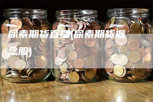 尿素期货直播(尿素期货概念股)-领航期货