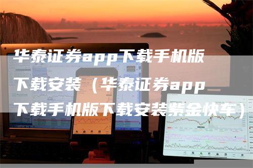 华泰证券app下载手机版下载安装（华泰证券app下载手机版下载安装紫金快车）