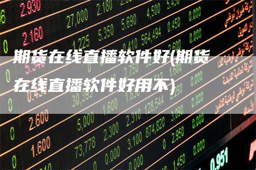 期货在线直播软件好(期货在线直播软件好用不)-领航期货