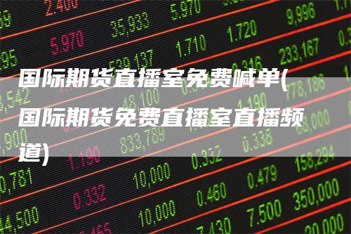 国际期货直播室免费喊单(国际期货免费直播室直播频道)-领航期货