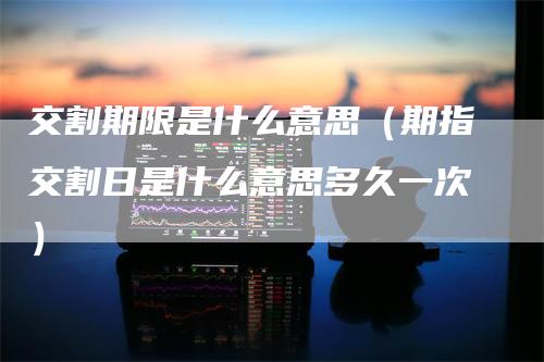 交割期限是什么意思（期指交割日是什么意思多久一次）