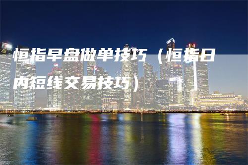 恒指早盘做单技巧（恒指日内短线交易技巧）-领航期货