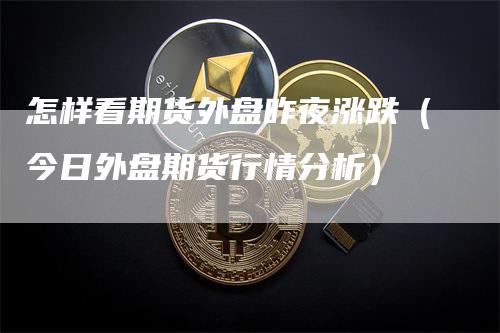 怎样看期货外盘昨夜涨跌（今日外盘期货行情分析）