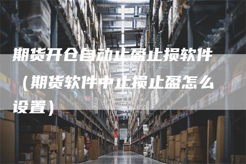 期货开仓自动止盈止损软件（期货软件中止损止盈怎么设置）