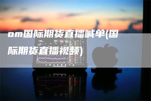 om国际期货直播喊单(国际期货直播视频)