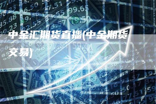 中金汇期货直播(中金期货交易)-领航期货