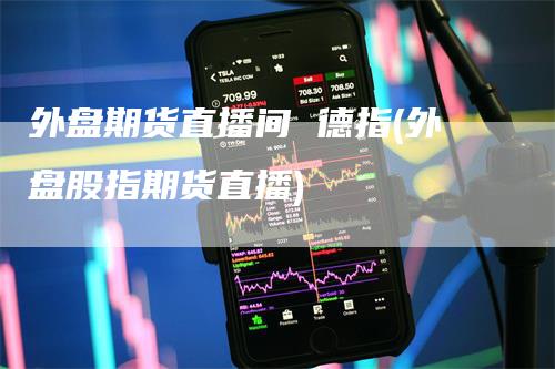 外盘期货直播间 德指(外盘股指期货直播)-领航期货