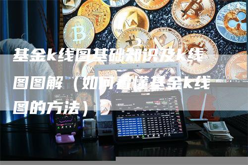 基金k线图基础知识及k线图图解（如何看懂基金k线图的方法）-领航期货