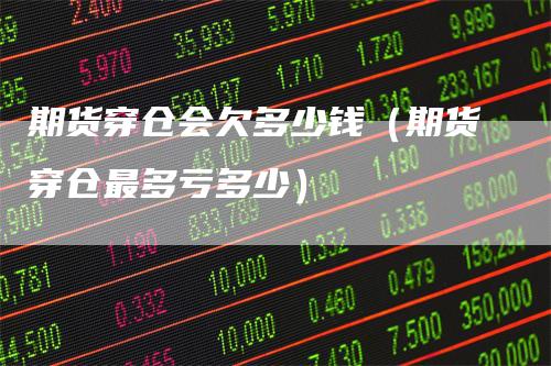 期货穿仓会欠多少钱（期货穿仓最多亏多少）-领航期货