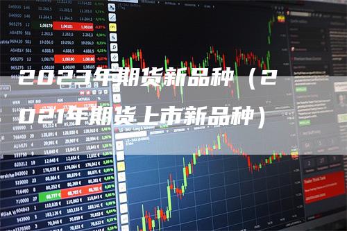 2023年期货新品种（2021年期货上市新品种）-领航期货