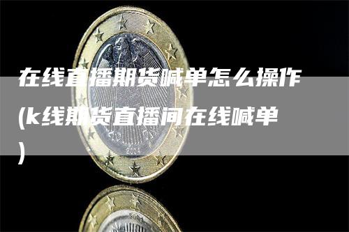 在线直播期货喊单怎么操作(k线期货直播间在线喊单)