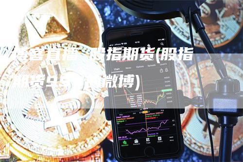博客直播 股指期货(股指期货998的微博)