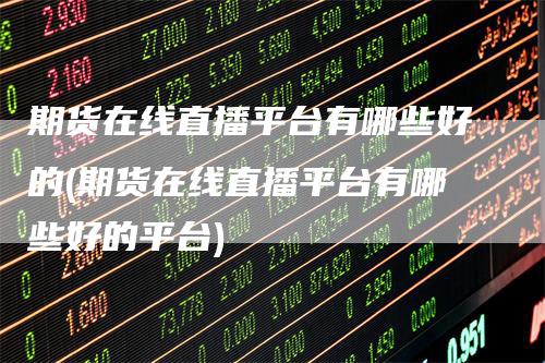 期货在线直播平台有哪些好的(期货在线直播平台有哪些好的平台)