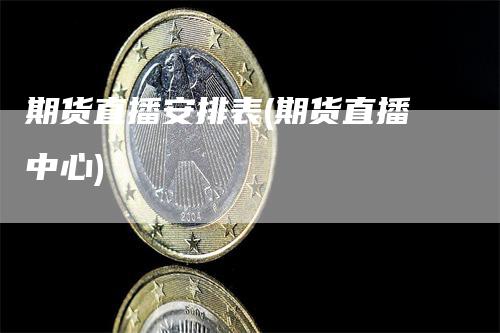 期货直播安排表(期货直播中心)-领航期货